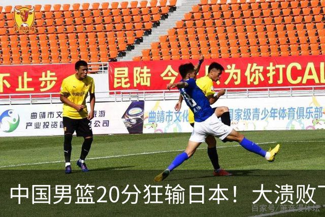 中国男篮20分狂输日本！大溃败下露出四块伤疤！再度崛起必须彻改
